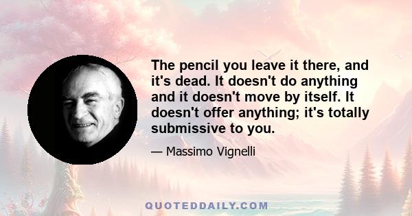 The pencil you leave it there, and it's dead. It doesn't do anything and it doesn't move by itself. It doesn't offer anything; it's totally submissive to you.