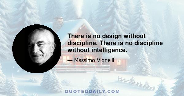 There is no design without discipline. There is no discipline without intelligence.