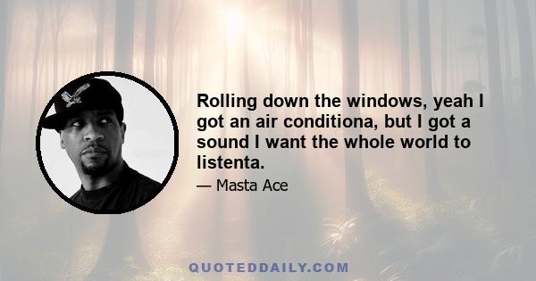 Rolling down the windows, yeah I got an air conditiona, but I got a sound I want the whole world to listenta.