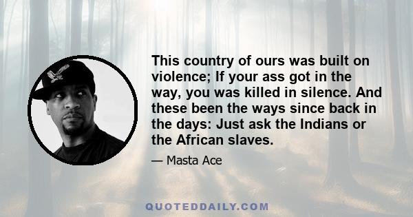 This country of ours was built on violence; If your ass got in the way, you was killed in silence. And these been the ways since back in the days: Just ask the Indians or the African slaves.