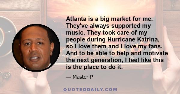 Atlanta is a big market for me. They've always supported my music. They took care of my people during Hurricane Katrina, so I love them and I love my fans. And to be able to help and motivate the next generation, I feel 