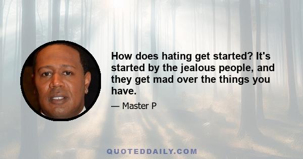 How does hating get started? It's started by the jealous people, and they get mad over the things you have.