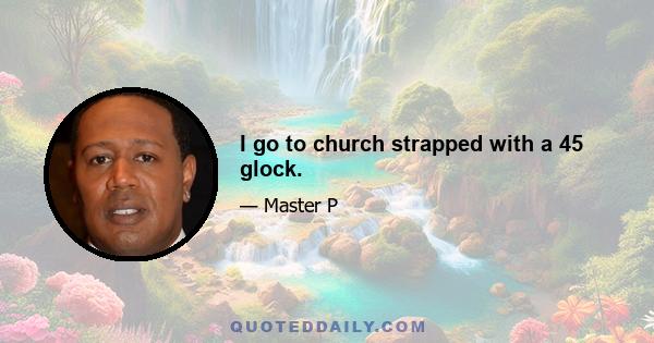 I go to church strapped with a 45 glock.