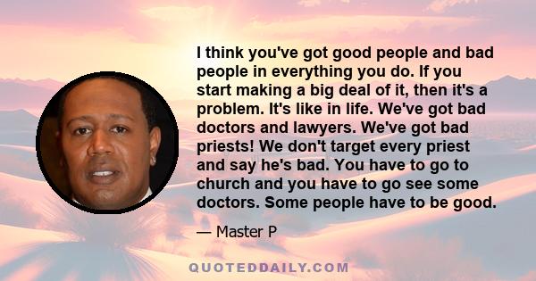 I think you've got good people and bad people in everything you do. If you start making a big deal of it, then it's a problem. It's like in life. We've got bad doctors and lawyers. We've got bad priests! We don't target 