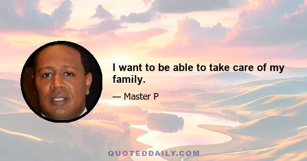 I want to be able to take care of my family.