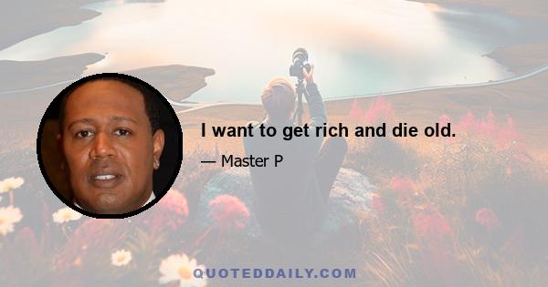 I want to get rich and die old.