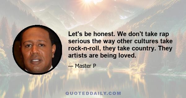 Let's be honest. We don't take rap serious the way other cultures take rock-n-roll, they take country. They artists are being loved.