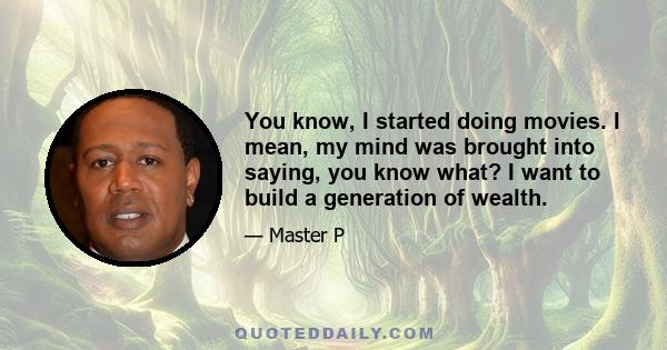 You know, I started doing movies. I mean, my mind was brought into saying, you know what? I want to build a generation of wealth.