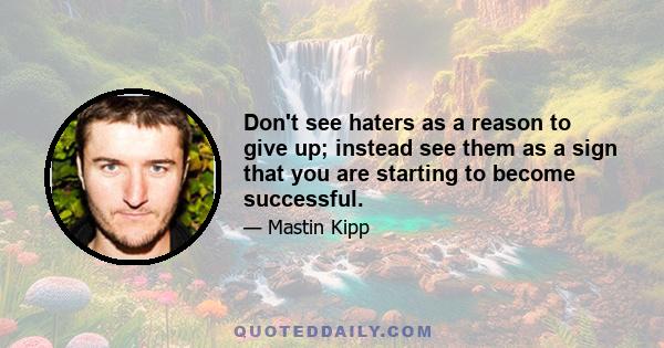 Don't see haters as a reason to give up; instead see them as a sign that you are starting to become successful.