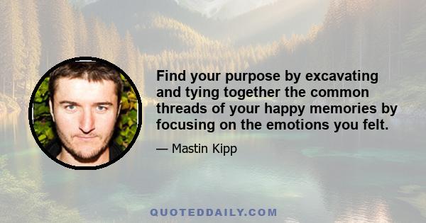 Find your purpose by excavating and tying together the common threads of your happy memories by focusing on the emotions you felt.