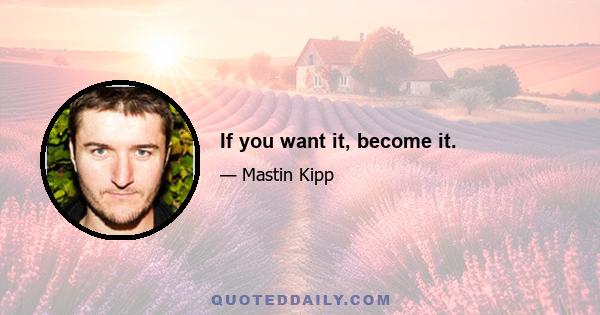 If you want it, become it.