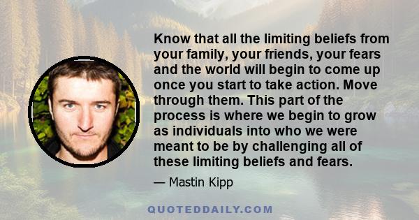 Know that all the limiting beliefs from your family, your friends, your fears and the world will begin to come up once you start to take action. Move through them. This part of the process is where we begin to grow as