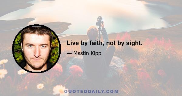 Live by faith, not by sight.