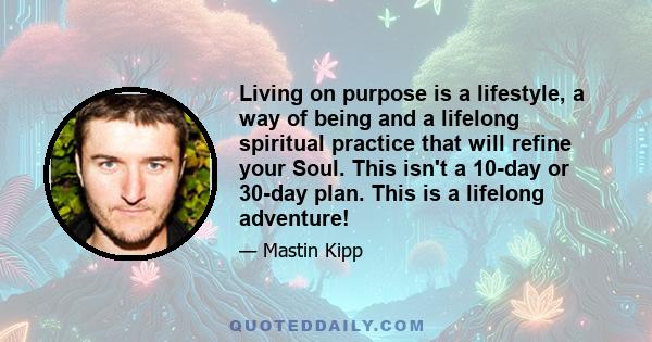 Living on purpose is a lifestyle, a way of being and a lifelong spiritual practice that will refine your Soul. This isn't a 10-day or 30-day plan. This is a lifelong adventure!