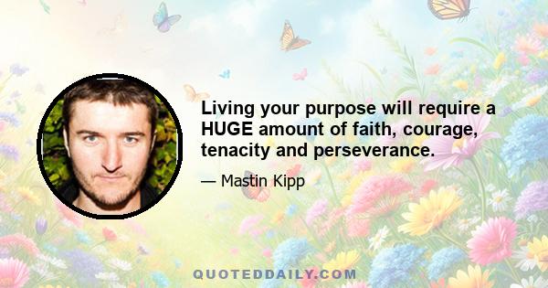 Living your purpose will require a HUGE amount of faith, courage, tenacity and perseverance.