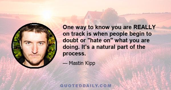 One way to know you are REALLY on track is when people begin to doubt or hate on what you are doing. It's a natural part of the process.