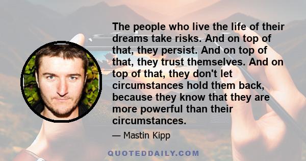 The people who live the life of their dreams take risks. And on top of that, they persist. And on top of that, they trust themselves. And on top of that, they don't let circumstances hold them back, because they know