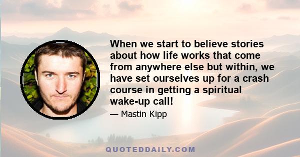 When we start to believe stories about how life works that come from anywhere else but within, we have set ourselves up for a crash course in getting a spiritual wake-up call!