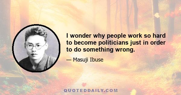 I wonder why people work so hard to become politicians just in order to do something wrong.