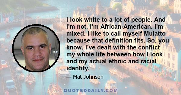 I look white to a lot of people. And I'm not. I'm African-American. I'm mixed. I like to call myself Mulatto because that definition fits. So, you know, I've dealt with the conflict my whole life between how I look and