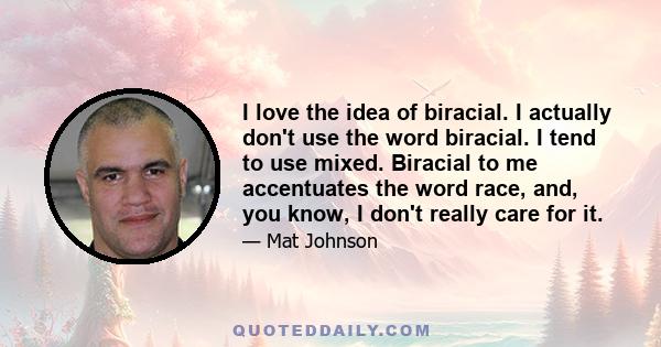 I love the idea of biracial. I actually don't use the word biracial. I tend to use mixed. Biracial to me accentuates the word race, and, you know, I don't really care for it.