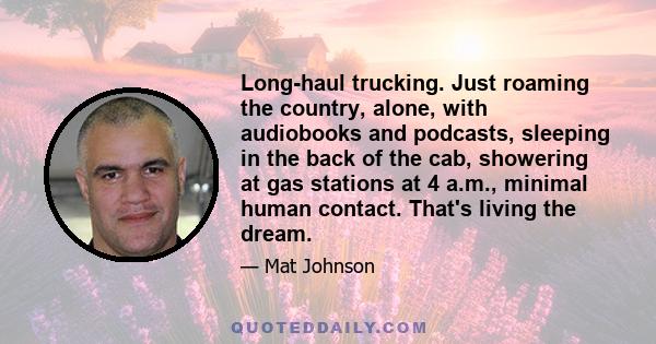 Long-haul trucking. Just roaming the country, alone, with audiobooks and podcasts, sleeping in the back of the cab, showering at gas stations at 4 a.m., minimal human contact. That's living the dream.