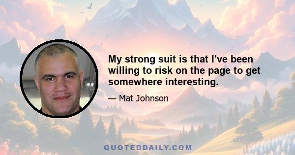 My strong suit is that I've been willing to risk on the page to get somewhere interesting.