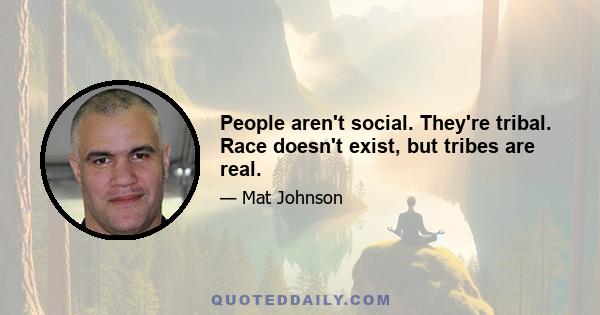 People aren't social. They're tribal. Race doesn't exist, but tribes are real.