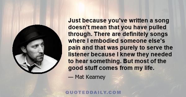 Just because you've written a song doesn't mean that you have pulled through. There are definitely songs where I embodied someone else's pain and that was purely to serve the listener because I knew they needed to hear