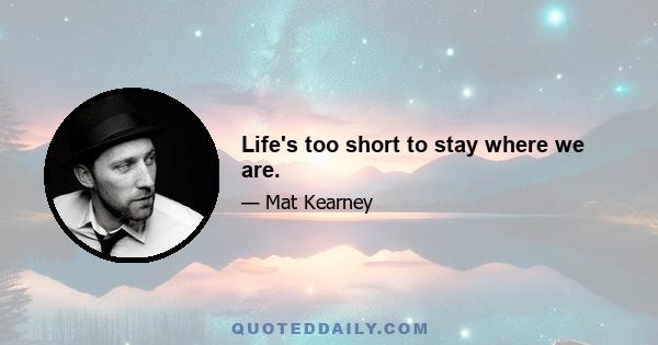 Life's too short to stay where we are.