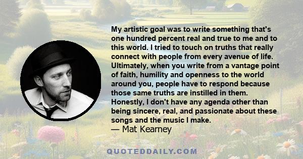 My artistic goal was to write something that's one hundred percent real and true to me and to this world. I tried to touch on truths that really connect with people from every avenue of life. Ultimately, when you write