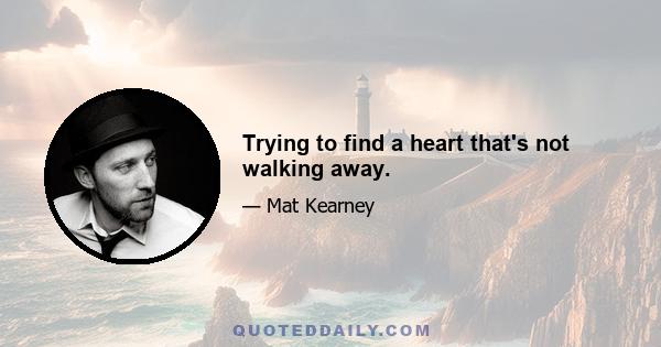 Trying to find a heart that's not walking away.