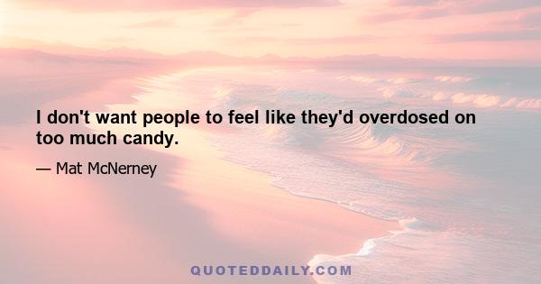 I don't want people to feel like they'd overdosed on too much candy.