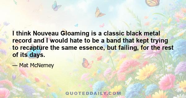 I think Nouveau Gloaming is a classic black metal record and I would hate to be a band that kept trying to recapture the same essence, but failing, for the rest of its days.