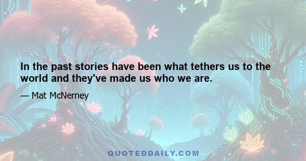 In the past stories have been what tethers us to the world and they've made us who we are.