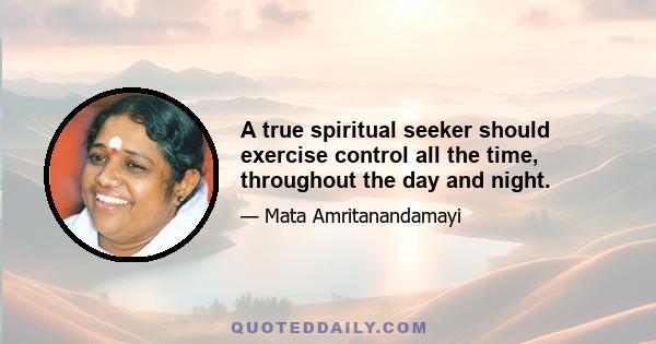 A true spiritual seeker should exercise control all the time, throughout the day and night.