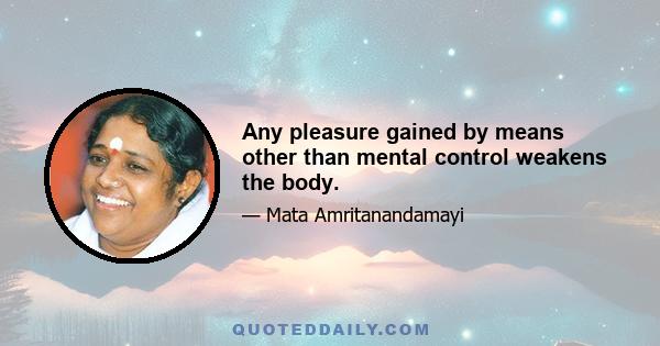 Any pleasure gained by means other than mental control weakens the body.