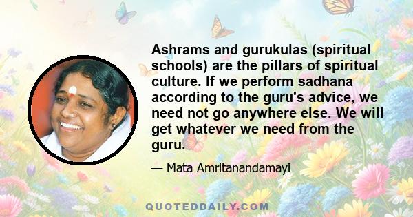 Ashrams and gurukulas (spiritual schools) are the pillars of spiritual culture. If we perform sadhana according to the guru's advice, we need not go anywhere else. We will get whatever we need from the guru.