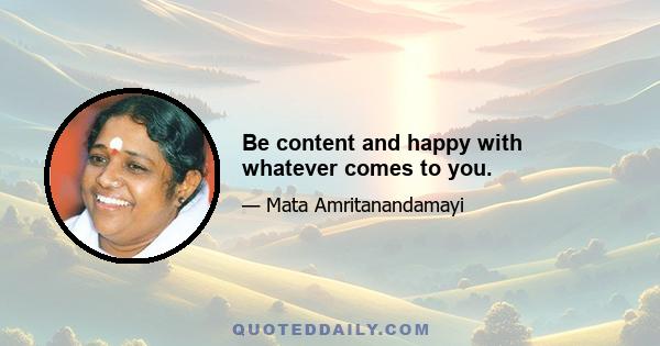 Be content and happy with whatever comes to you.