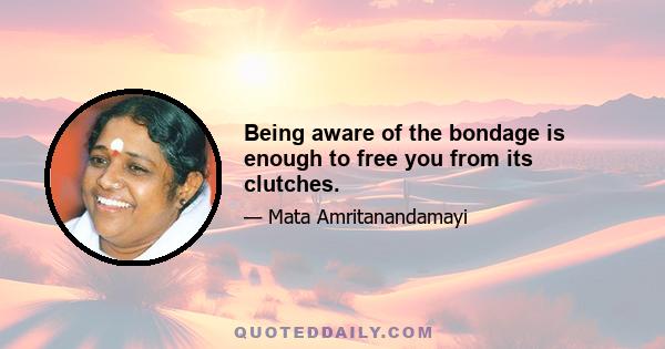 Being aware of the bondage is enough to free you from its clutches.