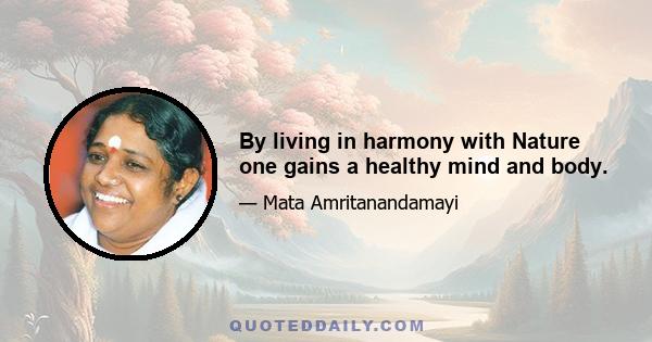 By living in harmony with Nature one gains a healthy mind and body.