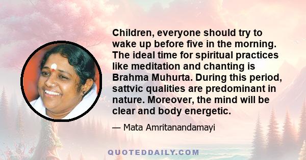 Children, everyone should try to wake up before five in the morning. The ideal time for spiritual practices like meditation and chanting is Brahma Muhurta. During this period, sattvic qualities are predominant in