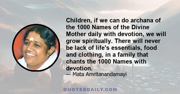 Children, if we can do archana of the 1000 Names of the Divine Mother daily with devotion, we will grow spiritually. There will never be lack of life's essentials, food and clothing, in a family that chants the 1000