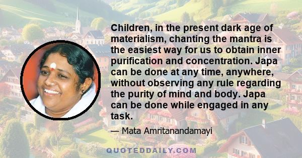 Children, in the present dark age of materialism, chanting the mantra is the easiest way for us to obtain inner purification and concentration. Japa can be done at any time, anywhere, without observing any rule