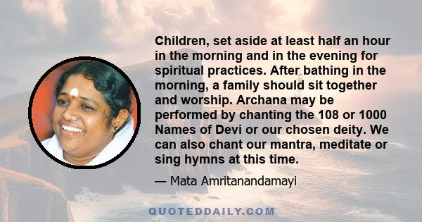 Children, set aside at least half an hour in the morning and in the evening for spiritual practices. After bathing in the morning, a family should sit together and worship. Archana may be performed by chanting the 108