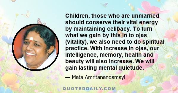 Children, those who are unmarried should conserve their vital energy by maintaining celibacy. To turn what we gain by this in to ojas (vitality), we also need to do spiritual practice. With increase in ojas, our