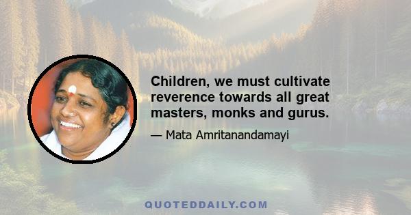 Children, we must cultivate reverence towards all great masters, monks and gurus.