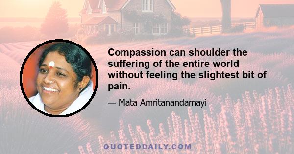 Compassion can shoulder the suffering of the entire world without feeling the slightest bit of pain.