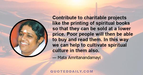 Contribute to charitable projects like the printing of spiritual books so that they can be sold at a lower price. Poor people will then be able to buy and read them. In this way we can help to cultivate spiritual