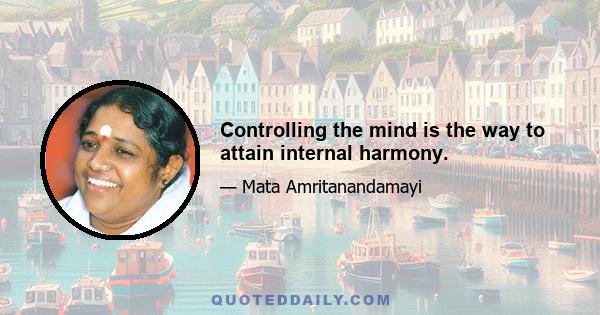 Controlling the mind is the way to attain internal harmony.